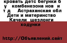 кровать детс.бегунки б/у,2 комбенезона нов. и т.д. - Астраханская обл. Дети и материнство » Качели, шезлонги, ходунки   